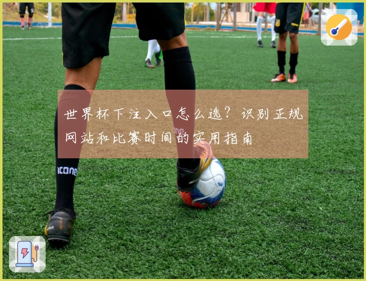 世界杯下注入口怎么选？识别正规网站和比赛时间的实用指南