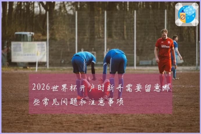 2026世界杯开户时新手需要留意哪些常见问题和注意事项