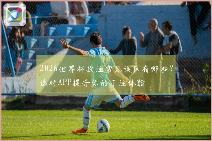 2026世界杯投注常见误区有哪些？选对APP提升你的下注体验
