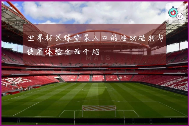 世界杯买球登录入口的活动福利与使用体验全面介绍