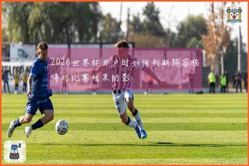 2026世界杯开户时如何判断阵容伤停对比赛结果的影響