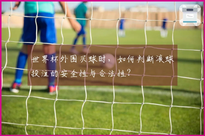 世界杯外围买球时，如何判断滚球投注的安全性与合法性？
