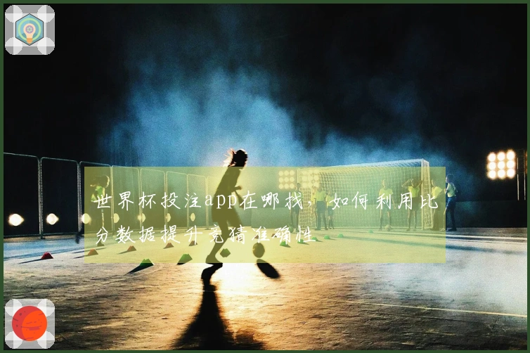 世界杯投注app在哪找，如何利用比分数据提升竞猜准确性