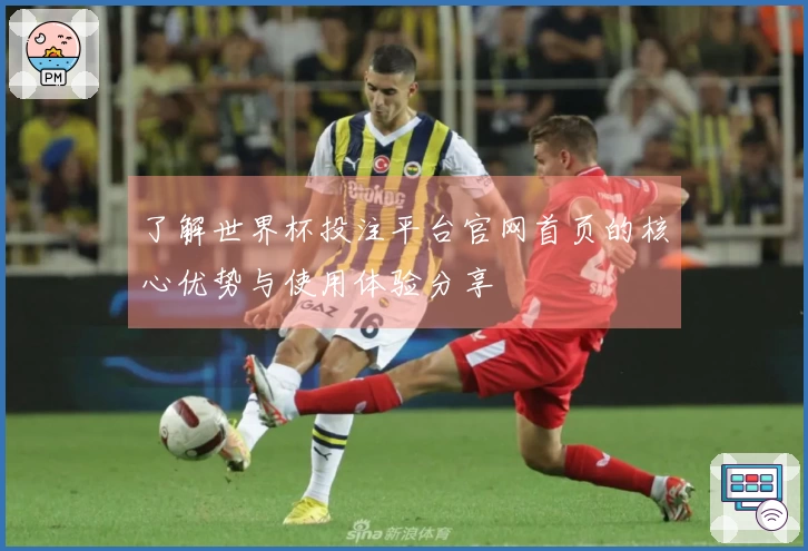了解世界杯投注平台官网首页的核心优势与使用体验分享