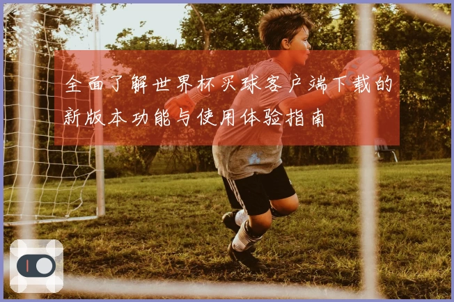 全面了解世界杯买球客户端下载的新版本功能与使用体验指南