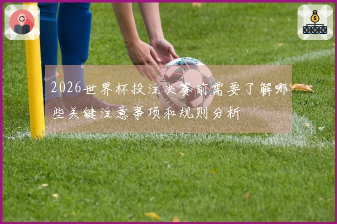2026世界杯投注决赛前需要了解哪些关键注意事项和规则分析