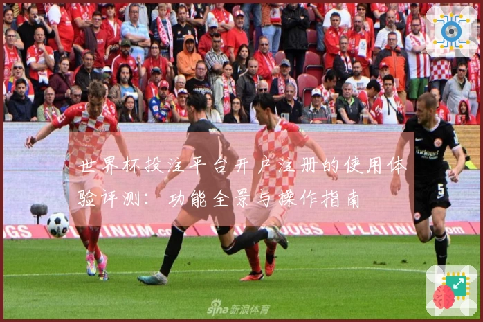 世界杯投注平台开户注册的使用体验评测：功能全景与操作指南
