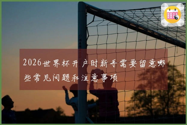 2026世界杯开户时新手需要留意哪些常见问题和注意事项