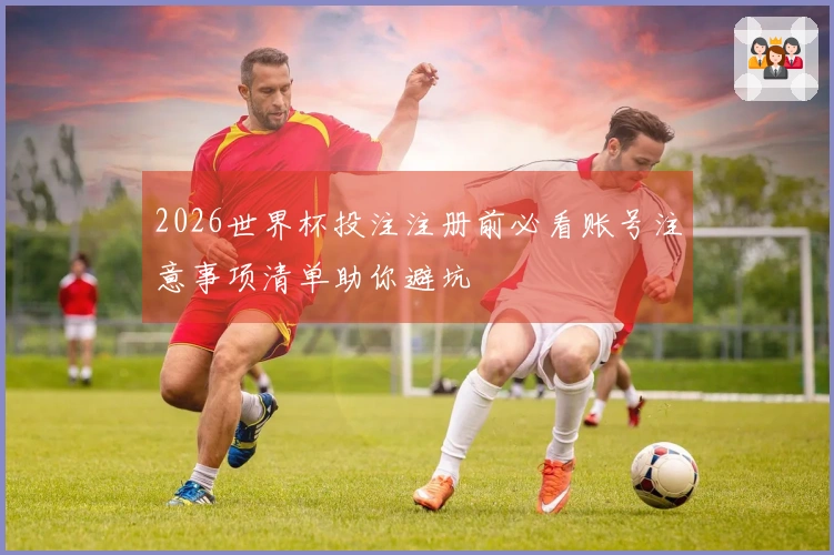 2026世界杯投注注册前必看账号注意事项清单助你避坑