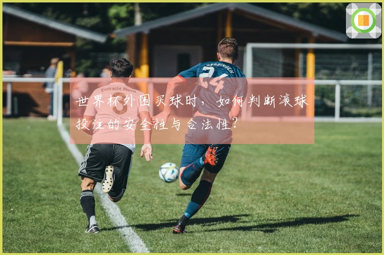 世界杯外围买球时，如何判断滚球投注的安全性与合法性？