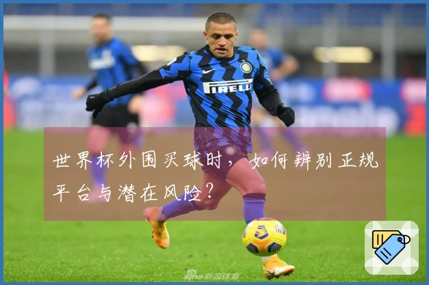 世界杯外围买球时，如何辨别正规平台与潜在风险？
