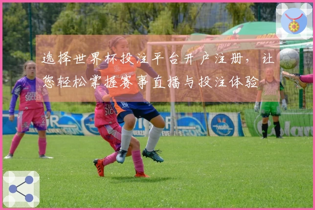 选择世界杯投注平台开户注册，让您轻松掌握赛事直播与投注体验