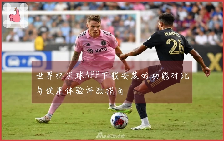 世界杯买球APP下载安装的功能对比与使用体验评测指南