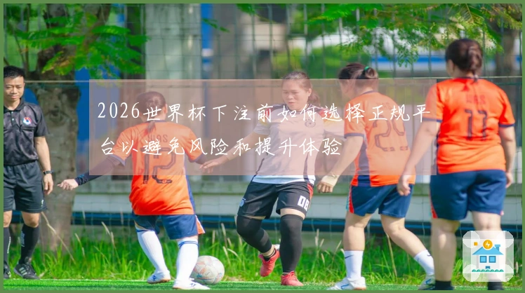2026世界杯下注前如何选择正规平台以避免风险和提升体验