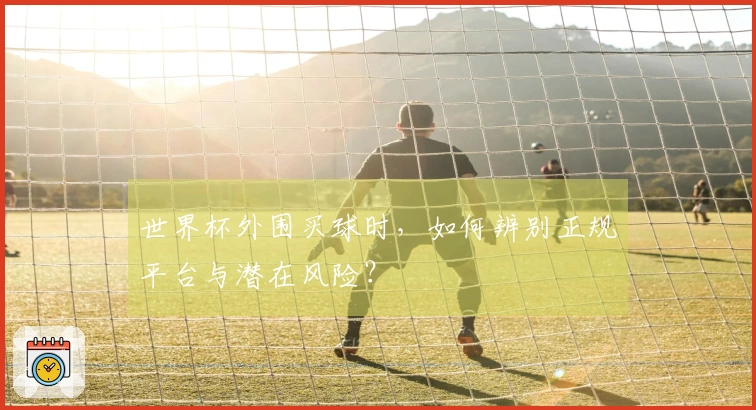 世界杯外围买球时，如何辨别正规平台与潜在风险？