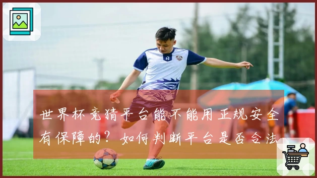 世界杯竞猜平台能不能用正规安全有保障的？如何判断平台是否合法可靠