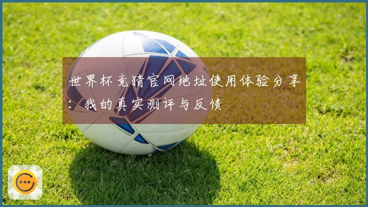 世界杯竞猜官网地址使用体验分享：我的真实测评与反馈
