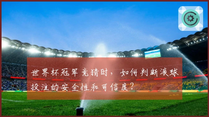 世界杯冠军竞猜时，如何判断滚球投注的安全性和可信度？