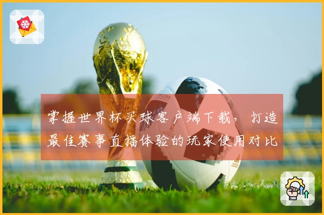 掌握世界杯买球客户端下载，打造最佳赛事直播体验的玩家使用对比分析