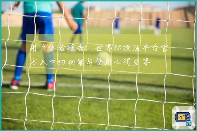 用户体验报告：世界杯投注平台官方入口的功能与使用心得分享
