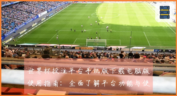 世界杯投注平台手机版下载电脑版使用指南：全面了解平台功能与使用体验