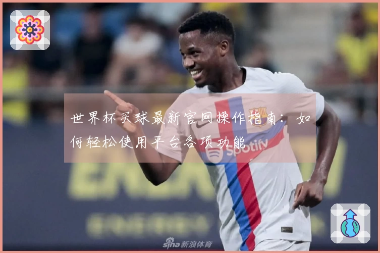 世界杯买球最新官网操作指南：如何轻松使用平台各项功能