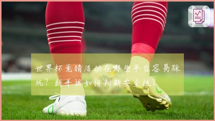 世界杯竞猜活动在哪些平台容易踩坑？新手该如何判断安全性？