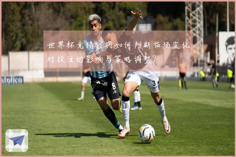 世界杯竞猜官网如何判断临场变化对投注的影响与策略调整？