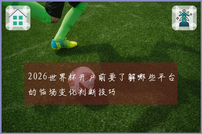2026世界杯开户前要了解哪些平台的临场变化判断技巧