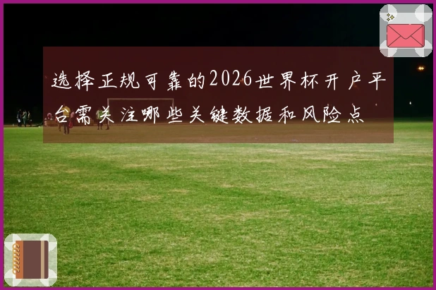 选择正规可靠的2026世界杯开户平台需关注哪些关键数据和风险点