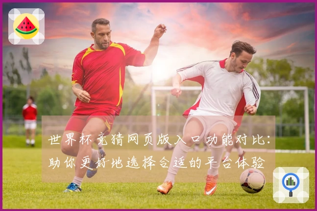 世界杯竞猜网页版入口功能对比：助你更好地选择合适的平台体验