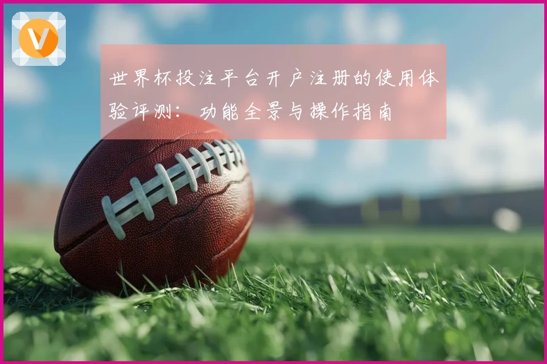 世界杯投注平台开户注册的使用体验评测：功能全景与操作指南