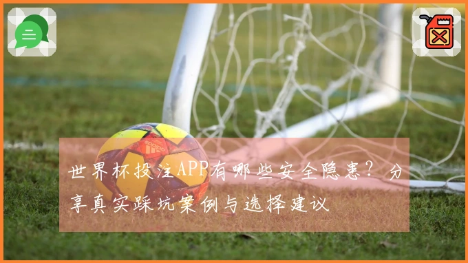 世界杯投注APP有哪些安全隐患？分享真实踩坑案例与选择建议