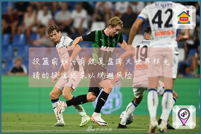投篮前如何有效复盘烽火世界杯竞猜的投注记录以规避风险