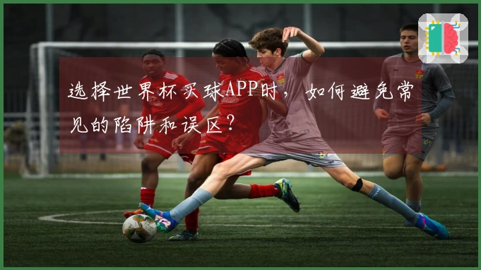 选择世界杯买球APP时，如何避免常见的陷阱和误区？