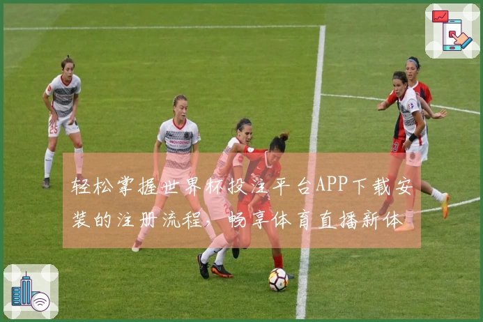 轻松掌握世界杯投注平台APP下载安装的注册流程，畅享体育直播新体验
