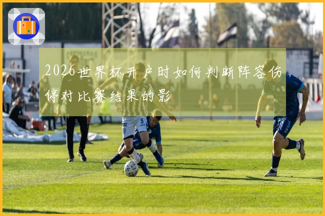 2026世界杯开户时如何判断阵容伤停对比赛结果的影響