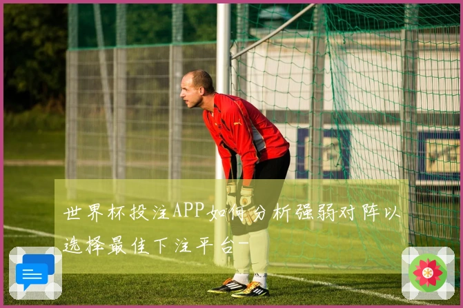 世界杯投注APP如何分析强弱对阵以选择最佳下注平台-