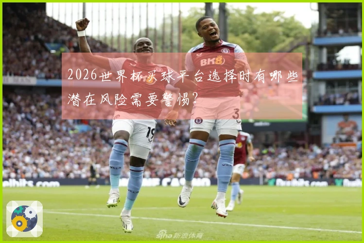 2026世界杯买球平台选择时有哪些潜在风险需要警惕？
