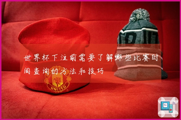 世界杯下注前需要了解哪些比赛时间查询的方法和技巧