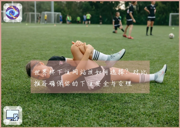 世界杯下注网站该如何选择？对比推荐确保你的下注安全与合理