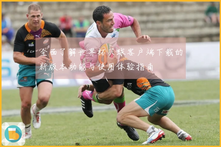 全面了解世界杯买球客户端下载的新版本功能与使用体验指南