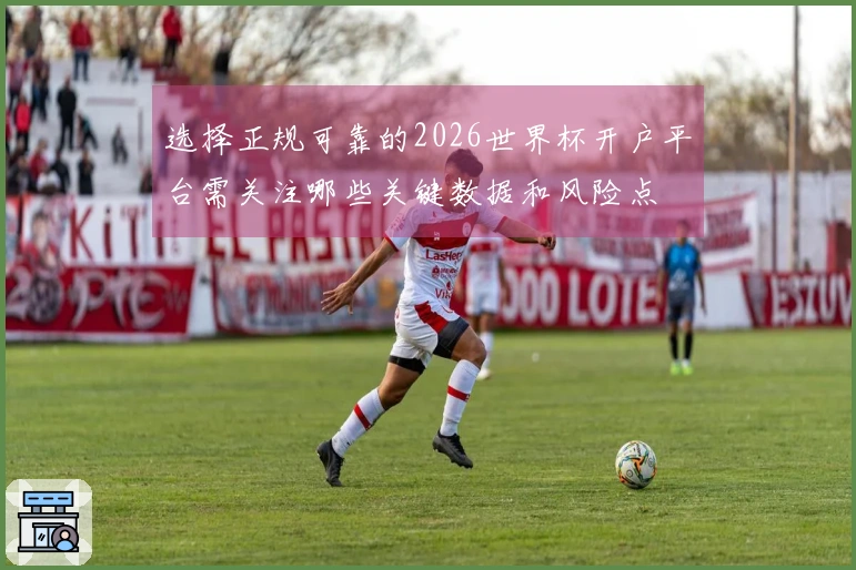 选择正规可靠的2026世界杯开户平台需关注哪些关键数据和风险点