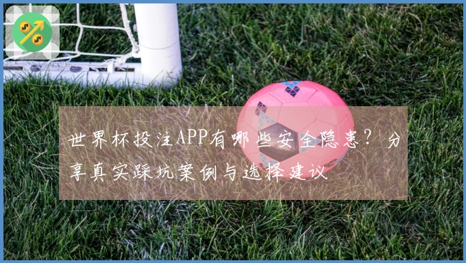 世界杯投注APP有哪些安全隐患？分享真实踩坑案例与选择建议