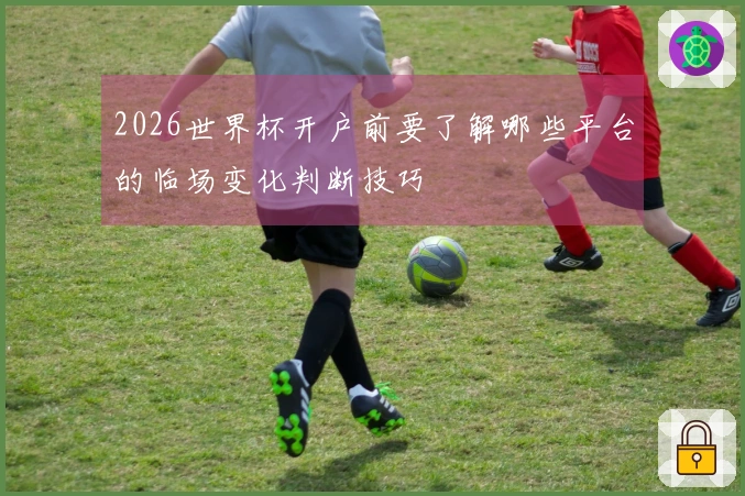 2026世界杯开户前要了解哪些平台的临场变化判断技巧