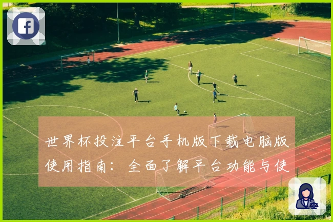 世界杯投注平台手机版下载电脑版使用指南：全面了解平台功能与使用体验