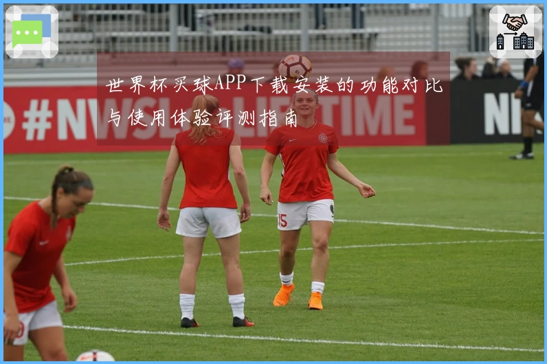 世界杯买球APP下载安装的功能对比与使用体验评测指南